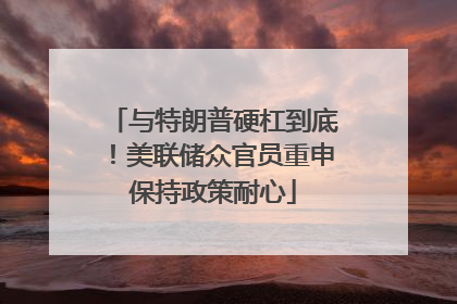 与特朗普硬杠到底！美联储众官员重申保持政策耐心