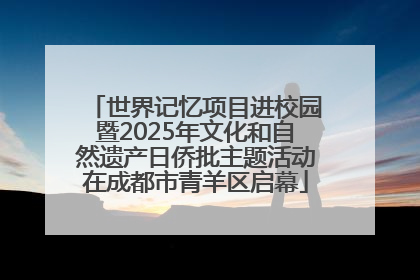 世界记忆项目进校园暨2025年文化和自然遗产日侨批主题活动在成都市青羊区启幕