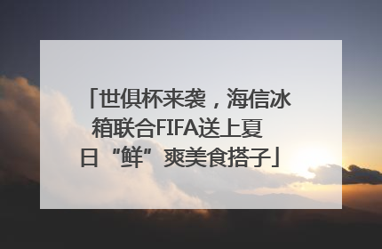 世俱杯来袭，海信冰箱联合FIFA送上夏日“鲜”爽美食搭子