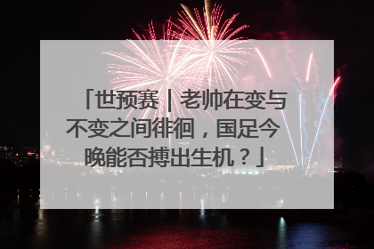 世预赛｜老帅在变与不变之间徘徊，国足今晚能否搏出生机？