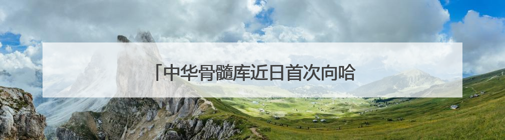 中华骨髓库近日首次向哈萨克斯坦捐献造血干细胞