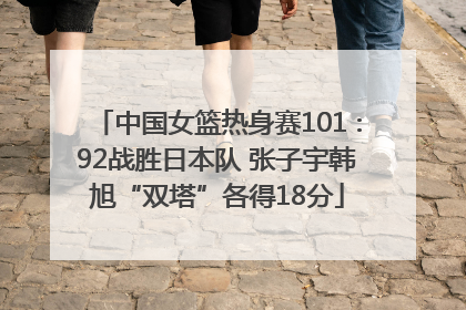 中国女篮热身赛101∶92战胜日本队 张子宇韩旭“双塔”各得18分