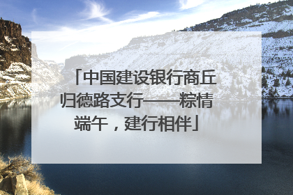 中国建设银行商丘归德路支行——粽情端午，建行相伴