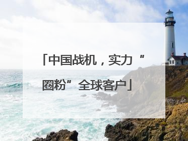 中国战机，实力“圈粉”全球客户