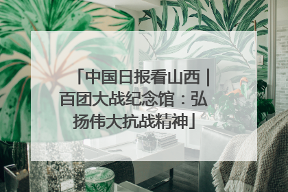 中国日报看山西｜百团大战纪念馆：弘扬伟大抗战精神