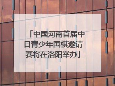 中国河南首届中日青少年围棋邀请赛将在洛阳举办
