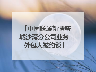 中国联通新疆塔城沙湾分公司业务外包人被约谈