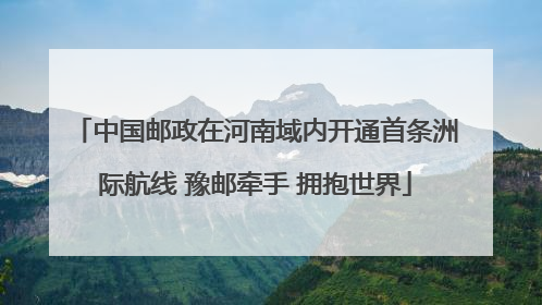 中国邮政在河南域内开通首条洲际航线 豫邮牵手 拥抱世界