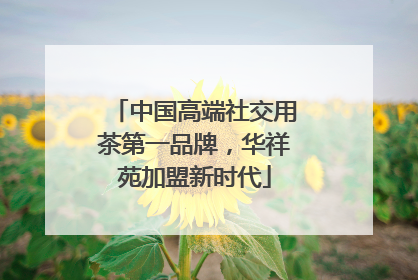 中国高端社交用茶第一品牌，华祥苑加盟新时代
