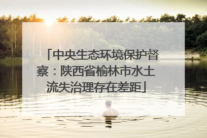 中央生态环境保护督察：陕西省榆林市水土流失治理存在差距