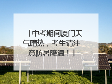 中考期间厦门天气晴热，考生请注意防暑降温！