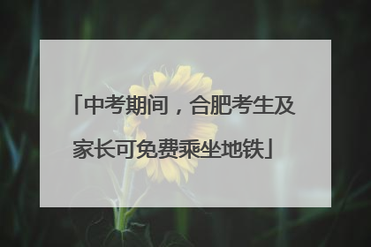 中考期间，合肥考生及家长可免费乘坐地铁