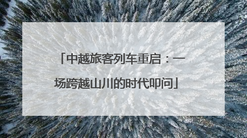 中越旅客列车重启：一场跨越山川的时代叩问