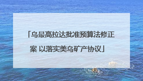 乌最高拉达批准预算法修正案 以落实美乌矿产协议