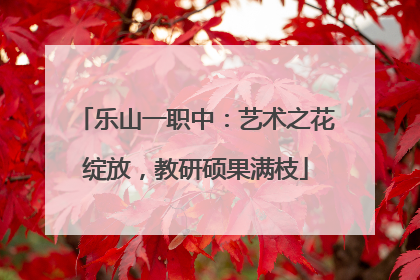 乐山一职中：艺术之花绽放，教研硕果满枝