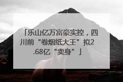 乐山亿万富豪实控，四川前“卷烟纸大王”拟2.68亿“卖身”