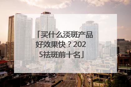买什么淡斑产品好效果快？2025祛斑前十名