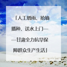 人工增雨、抢墒播种、送水上门——甘肃全力抗旱保障群众生产生活