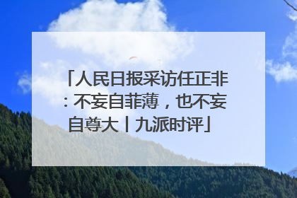 人民日报采访任正非：不妄自菲薄，也不妄自尊大丨九派时评