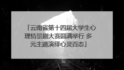 云南省第十四届大学生心理情景剧大赛圆满举行 多元主题演绎心灵百态