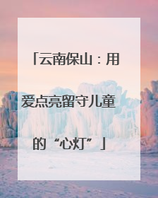 云南保山：用爱点亮留守儿童的“心灯”