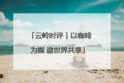 云岭时评丨以咖啡为媒 邀世界共享