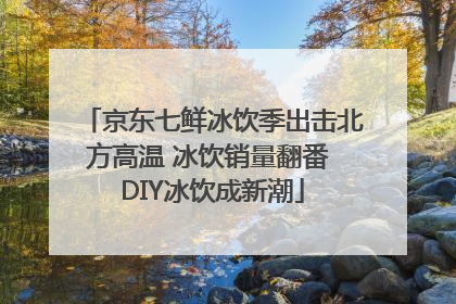 京东七鲜冰饮季出击北方高温 冰饮销量翻番 DIY冰饮成新潮