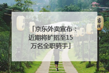 京东外卖宣布：近期将扩招至15万名全职骑手