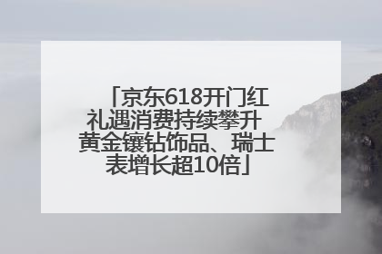 京东618开门红礼遇消费持续攀升 黄金镶钻饰品、瑞士表增长超10倍
