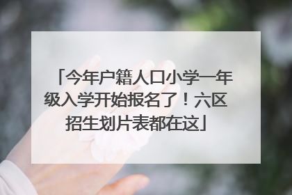 今年户籍人口小学一年级入学开始报名了！六区招生划片表都在这