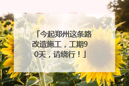 今起郑州这条路改造施工，工期90天，请绕行！