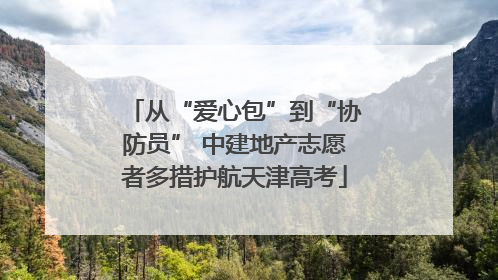 从“爱心包”到“协防员” 中建地产志愿者多措护航天津高考