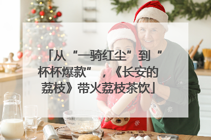 从“一骑红尘”到“杯杯爆款”，《长安的荔枝》带火荔枝茶饮