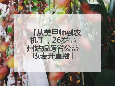 从美甲师到农机手，26岁亳州姑娘跨省公益收麦开直播