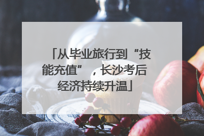 从毕业旅行到“技能充值”，长沙考后经济持续升温