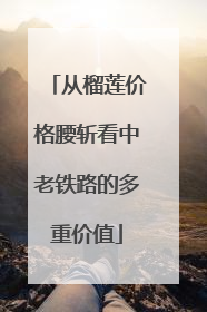 从榴莲价格腰斩看中老铁路的多重价值