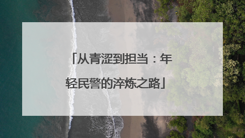 从青涩到担当：年轻民警的淬炼之路