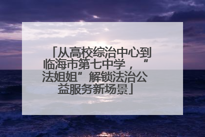 从高校综治中心到临海市第七中学，“法姐姐”解锁法治公益服务新场景