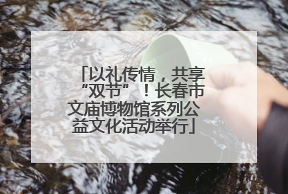 以礼传情，共享“双节”！长春市文庙博物馆系列公益文化活动举行