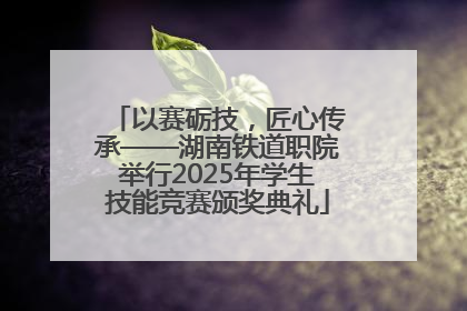 以赛砺技，匠心传承——湖南铁道职院举行2025年学生技能竞赛颁奖典礼