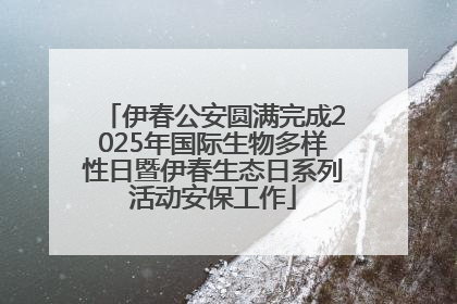 伊春公安圆满完成2025年国际生物多样性日暨伊春生态日系列活动安保工作
