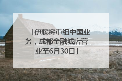 伊藤将重组中国业务，成都金融城店营业至6月30日