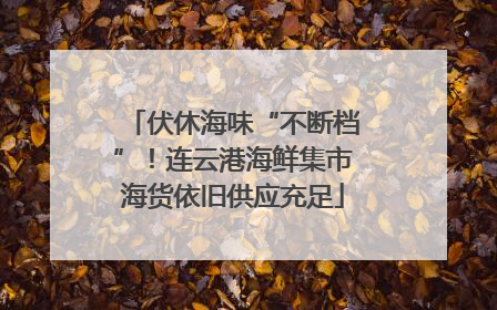 伏休海味“不断档”！连云港海鲜集市海货依旧供应充足