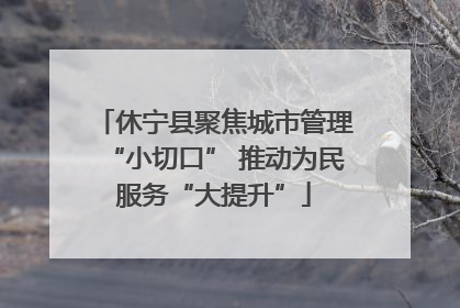 休宁县聚焦城市管理“小切口” 推动为民服务“大提升”