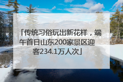 传统习俗玩出新花样，端午首日山东200家景区迎客234.1万人次