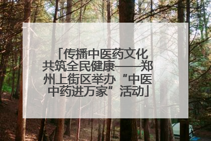 传播中医药文化 共筑全民健康——郑州上街区举办“中医中药进万家”活动