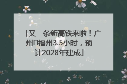 又一条新高铁来啦！广州⇌福州3.5小时，预计2028年建成