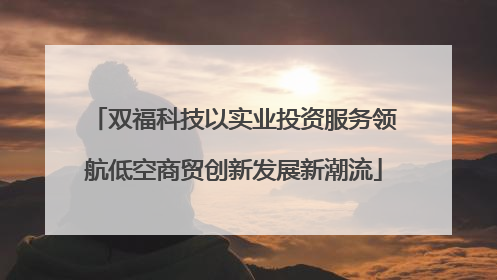 双福科技以实业投资服务领航低空商贸创新发展新潮流