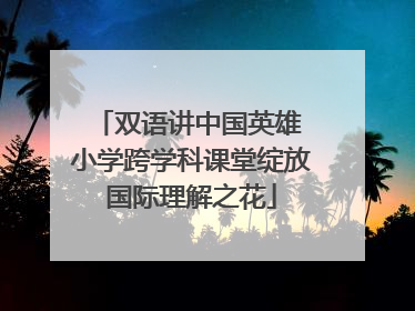 双语讲中国英雄 小学跨学科课堂绽放国际理解之花