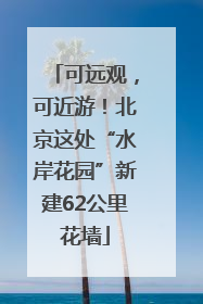 可远观，可近游！北京这处“水岸花园”新建62公里花墙